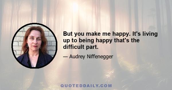 But you make me happy. It's living up to being happy that's the difficult part.