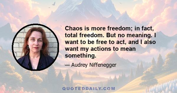 Chaos is more freedom; in fact, total freedom. But no meaning. I want to be free to act, and I also want my actions to mean something.