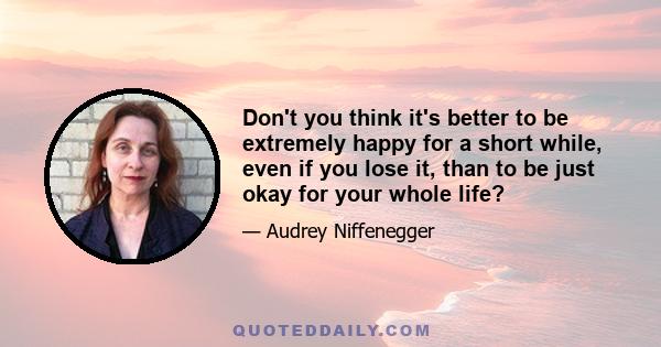 Don't you think it's better to be extremely happy for a short while, even if you lose it, than to be just okay for your whole life?