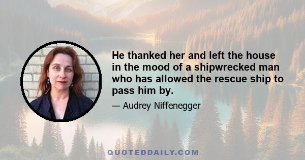 He thanked her and left the house in the mood of a shipwrecked man who has allowed the rescue ship to pass him by.