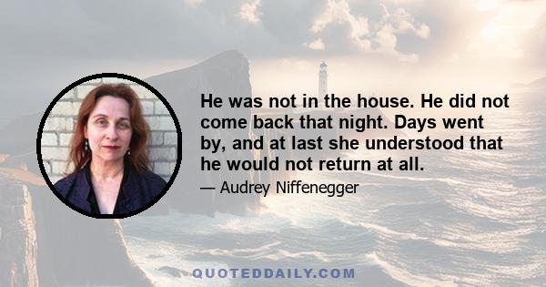 He was not in the house. He did not come back that night. Days went by, and at last she understood that he would not return at all.