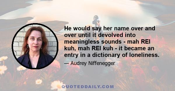 He would say her name over and over until it devolved into meaningless sounds - mah REI kuh, mah REI kuh - it became an entry in a dictionary of loneliness.