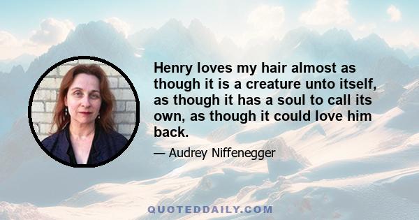 Henry loves my hair almost as though it is a creature unto itself, as though it has a soul to call its own, as though it could love him back.