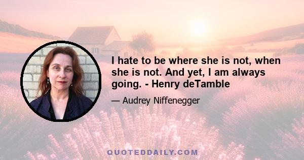 I hate to be where she is not, when she is not. And yet, I am always going. - Henry deTamble