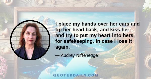 I place my hands over her ears and tip her head back, and kiss her, and try to put my heart into hers, for safekeeping, in case I lose it again.