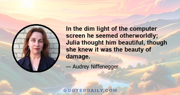 In the dim light of the computer screen he seemed otherworldly; Julia thought him beautiful, though she knew it was the beauty of damage.