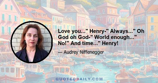 Love you... Henry- Always... Oh God oh God- World enough... No! And time... Henry!