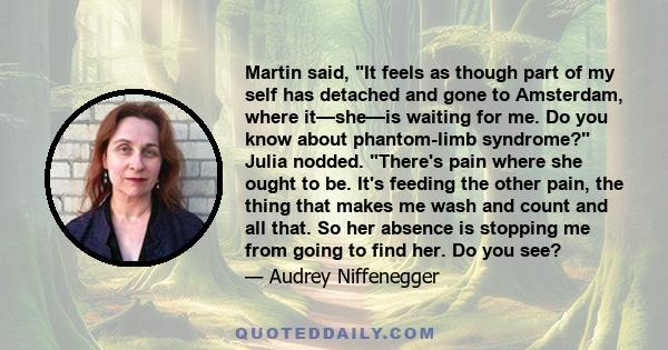 Martin said, It feels as though part of my self has detached and gone to Amsterdam, where it—she—is waiting for me. Do you know about phantom-limb syndrome? Julia nodded. There's pain where she ought to be. It's feeding 