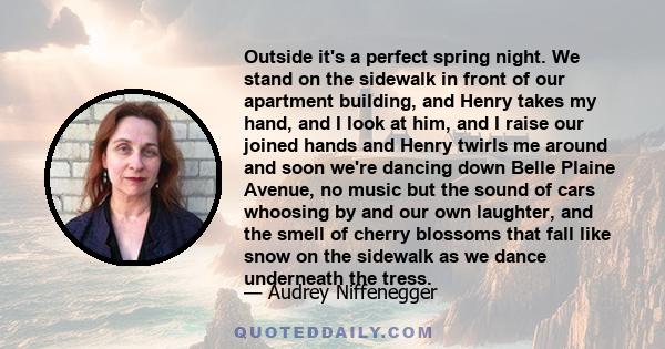 Outside it's a perfect spring night. We stand on the sidewalk in front of our apartment building, and Henry takes my hand, and I look at him, and I raise our joined hands and Henry twirls me around and soon we're