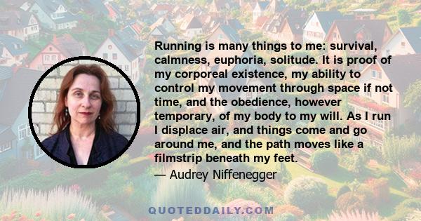 Running is many things to me: survival, calmness, euphoria, solitude. It is proof of my corporeal existence, my ability to control my movement through space if not time, and the obedience, however temporary, of my body