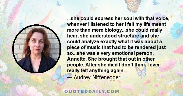 ...she could express her soul with that voice, whenver I listened to her I felt my life meant more than mere biology...she could really hear, she understood structure and she could analyze exactly what it was about a