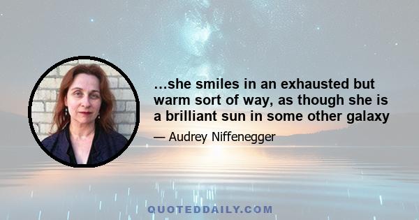 …she smiles in an exhausted but warm sort of way, as though she is a brilliant sun in some other galaxy