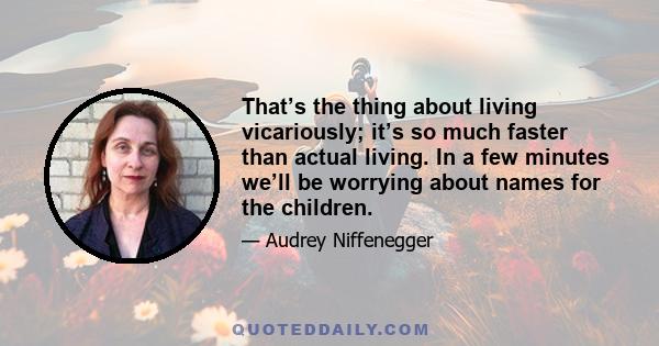 That’s the thing about living vicariously; it’s so much faster than actual living. In a few minutes we’ll be worrying about names for the children.