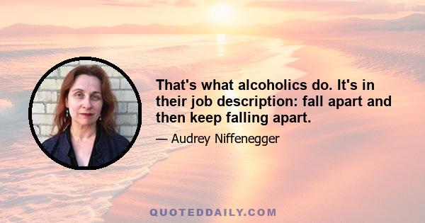 That's what alcoholics do. It's in their job description: fall apart and then keep falling apart.