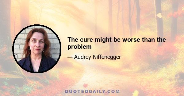 The cure might be worse than the problem