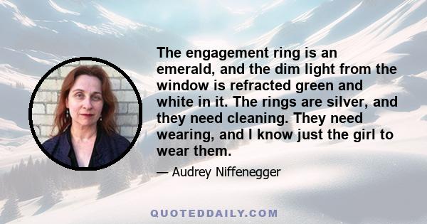 The engagement ring is an emerald, and the dim light from the window is refracted green and white in it. The rings are silver, and they need cleaning. They need wearing, and I know just the girl to wear them.