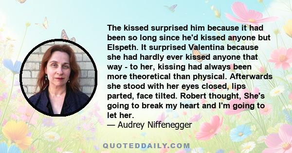 The kissed surprised him because it had been so long since he'd kissed anyone but Elspeth. It surprised Valentina because she had hardly ever kissed anyone that way - to her, kissing had always been more theoretical