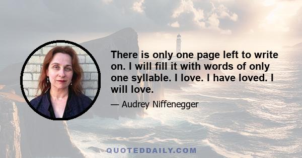 There is only one page left to write on. I will fill it with words of only one syllable. I love. I have loved. I will love.