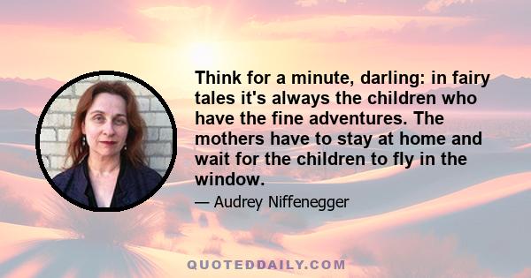 Think for a minute, darling: in fairy tales it's always the children who have the fine adventures. The mothers have to stay at home and wait for the children to fly in the window.