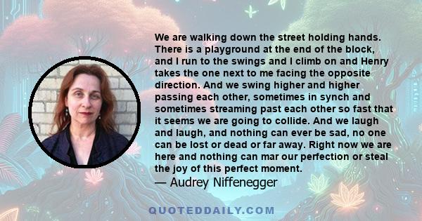 We are walking down the street holding hands. There is a playground at the end of the block, and I run to the swings and I climb on and Henry takes the one next to me facing the opposite direction. And we swing higher