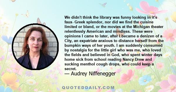 We didn't think the library was funny looking in it's faux- Greek splendor, nor did we find the cuisine limited or bland, or the movies at the Michigan theater relentlessly American and mindless. These were opinions I