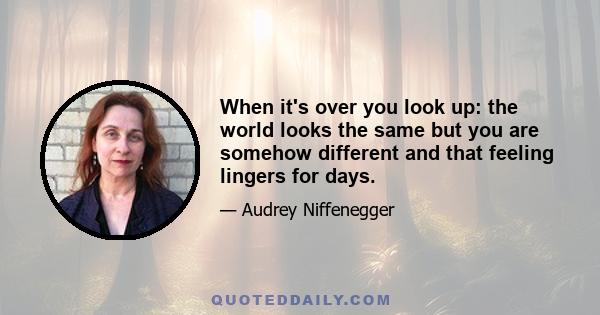 When it's over you look up: the world looks the same but you are somehow different and that feeling lingers for days.