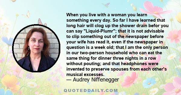 When you live with a woman you learn something every day. So far I have learned that long hair will clog up the shower drain befor you can say Liquid-Plumr; that it is not advisable to clip something out of the