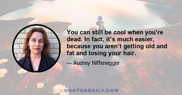 You can still be cool when you’re dead. In fact, it’s much easier, because you aren’t getting old and fat and losing your hair.