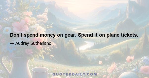 Don't spend money on gear. Spend it on plane tickets.