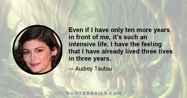 Even if I have only ten more years in front of me, it's such an intensive life. I have the feeling that I have already lived three lives in three years.