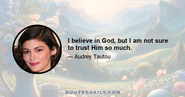 I believe in God, but I am not sure to trust Him so much.