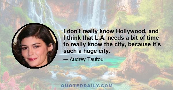 I don't really know Hollywood, and I think that L.A. needs a bit of time to really know the city, because it's such a huge city.