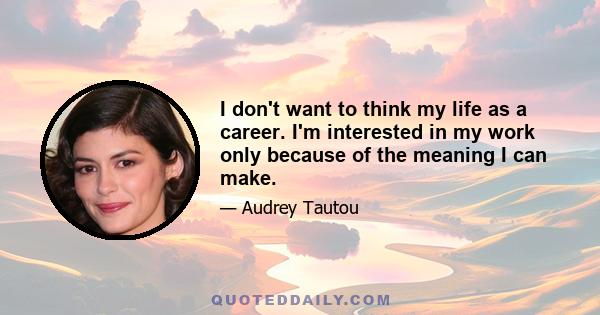 I don't want to think my life as a career. I'm interested in my work only because of the meaning I can make.