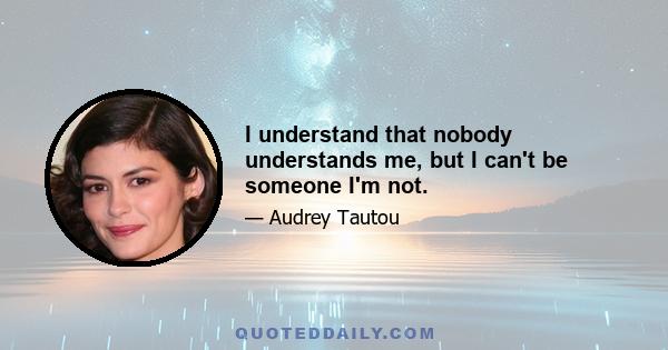 I understand that nobody understands me, but I can't be someone I'm not.