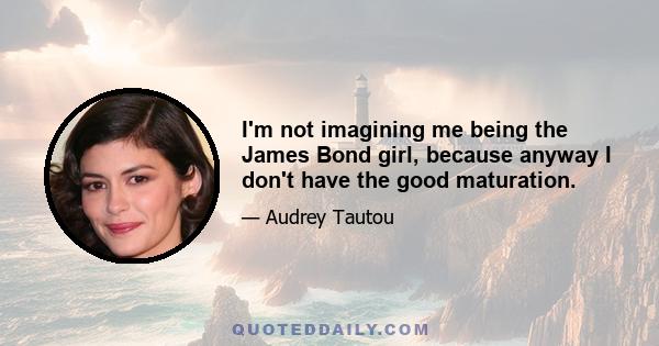 I'm not imagining me being the James Bond girl, because anyway I don't have the good maturation.