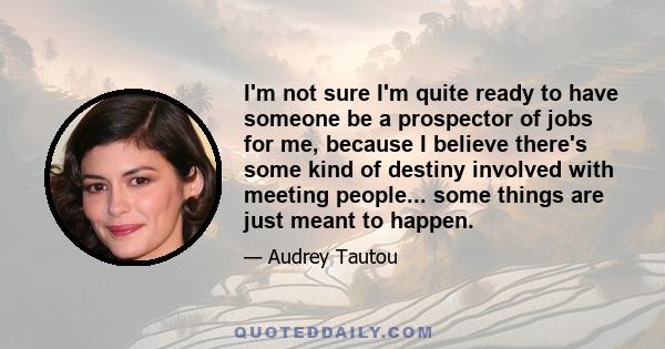 I'm not sure I'm quite ready to have someone be a prospector of jobs for me, because I believe there's some kind of destiny involved with meeting people... some things are just meant to happen.