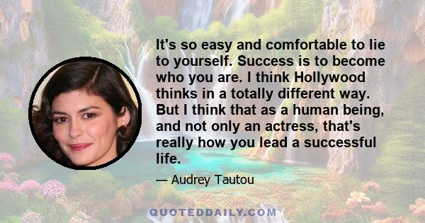 It's so easy and comfortable to lie to yourself. Success is to become who you are. I think Hollywood thinks in a totally different way. But I think that as a human being, and not only an actress, that's really how you