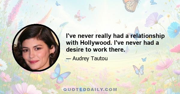 I've never really had a relationship with Hollywood. I've never had a desire to work there.