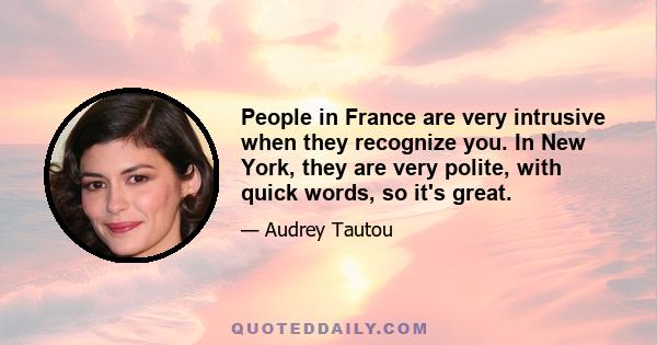 People in France are very intrusive when they recognize you. In New York, they are very polite, with quick words, so it's great.