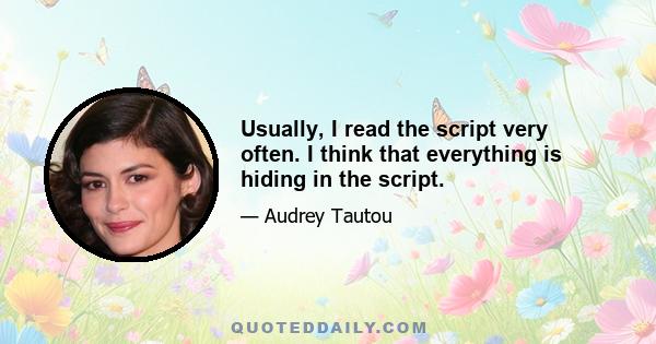 Usually, I read the script very often. I think that everything is hiding in the script.