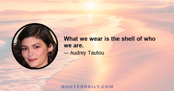 What we wear is the shell of who we are.