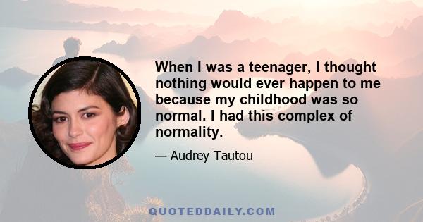 When I was a teenager, I thought nothing would ever happen to me because my childhood was so normal. I had this complex of normality.