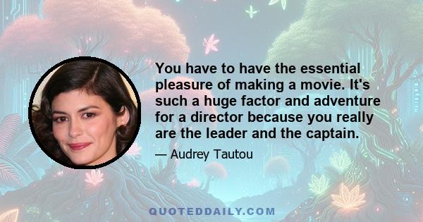 You have to have the essential pleasure of making a movie. It's such a huge factor and adventure for a director because you really are the leader and the captain.