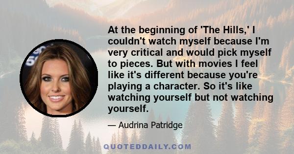 At the beginning of 'The Hills,' I couldn't watch myself because I'm very critical and would pick myself to pieces. But with movies I feel like it's different because you're playing a character. So it's like watching