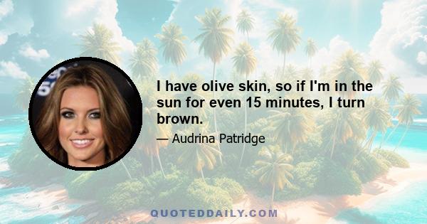 I have olive skin, so if I'm in the sun for even 15 minutes, I turn brown.