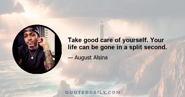 Take good care of yourself. Your life can be gone in a split second.