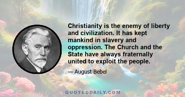 Christianity is the enemy of liberty and civilization. It has kept mankind in slavery and oppression. The Church and the State have always fraternally united to exploit the people.