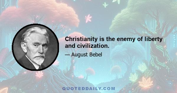 Christianity is the enemy of liberty and civilization.