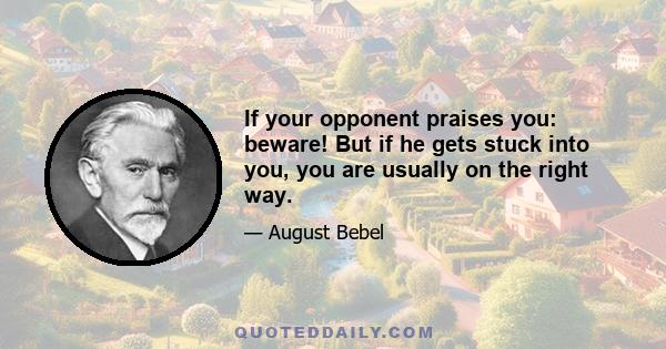 If your opponent praises you: beware! But if he gets stuck into you, you are usually on the right way.