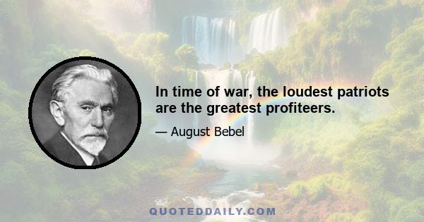 In time of war, the loudest patriots are the greatest profiteers.